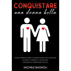 Conquistare una donna bella, Come approcciare e rimorchiare una ragazza, Sviluppa carisma e autostima, Tecniche di seduzione facile, edizione 2021