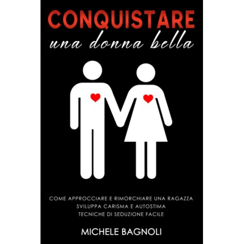 Conquistare una donna bella, Come approcciare e rimorchiare una ragazza, Sviluppa carisma e autostima, Tecniche di seduzione facile, edizione 2021