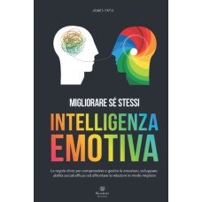 INTELLIGENZA EMOTIVA, Le Regole d’Oro per Comprendere e Gestire le Emozioni, Sviluppare Abilità Sociali Efficaci ed Affrontare le Relazioni in Modo Migliore