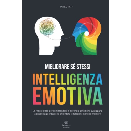 INTELLIGENZA EMOTIVA, Le Regole d’Oro per Comprendere e Gestire le Emozioni, Sviluppare Abilità Sociali Efficaci ed Affrontare le Relazioni in Modo Migliore