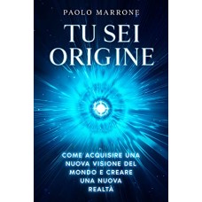 Tu Sei Origine: Come acquisire una nuova visione del mondo e creare una nuova realtà
