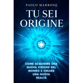 Tu Sei Origine: Come acquisire una nuova visione del mondo e creare una nuova realtà